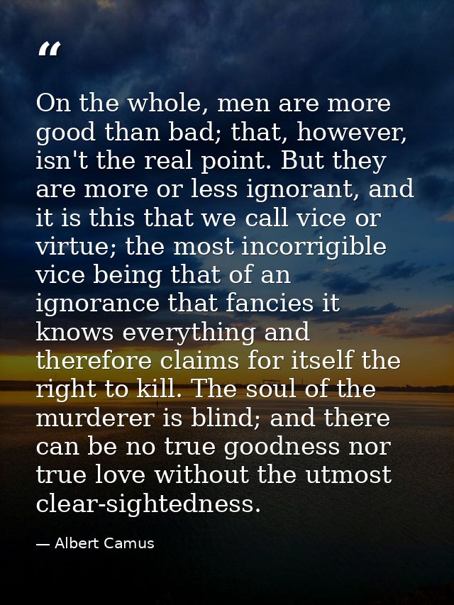 On the whole, men are more good than bad; that, however, isn't the real point. But they are more or less ignorant, and i — Albert Camus