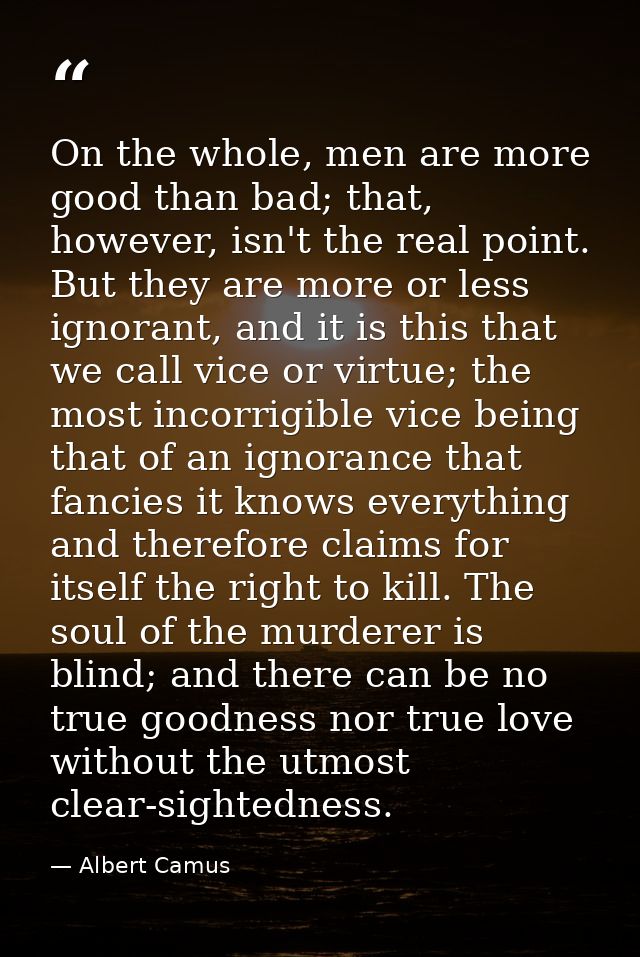 On the whole, men are more good than bad; that, however, isn't the real point. But they are more or less ignorant, and i — Albert Camus