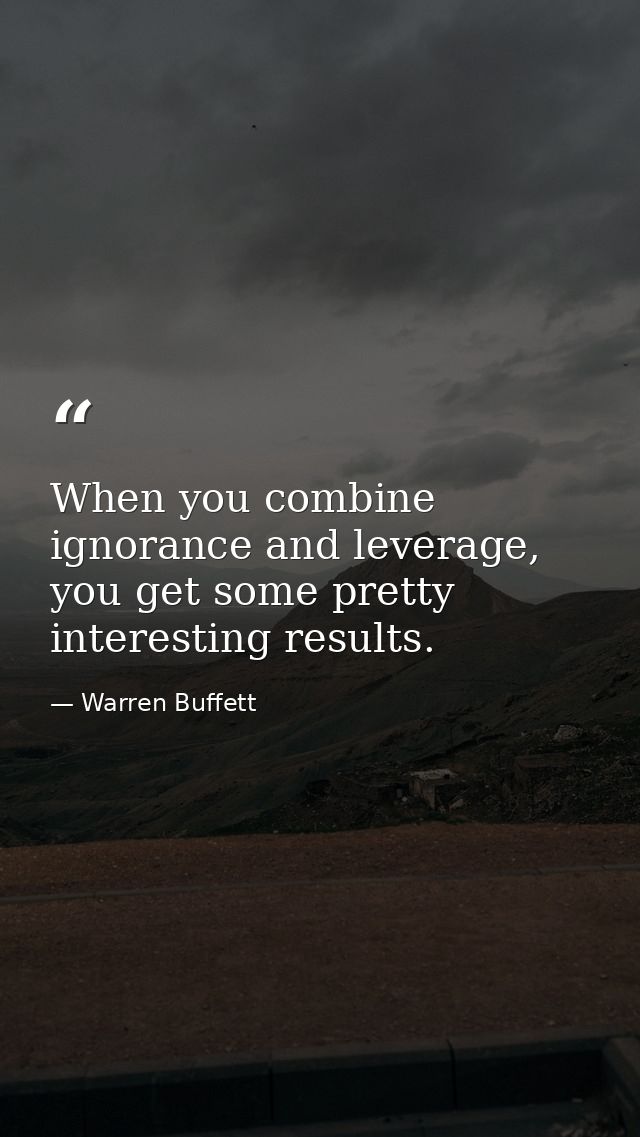 When you combine ignorance and leverage, you get some pretty interesting results. — Warren Buffett