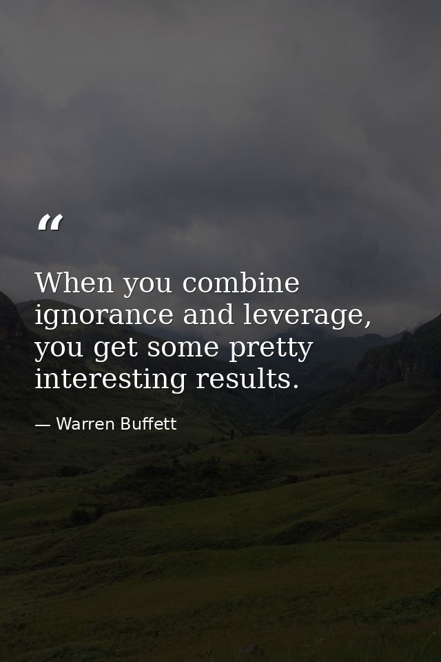 When you combine ignorance and leverage, you get some pretty interesting results. — Warren Buffett