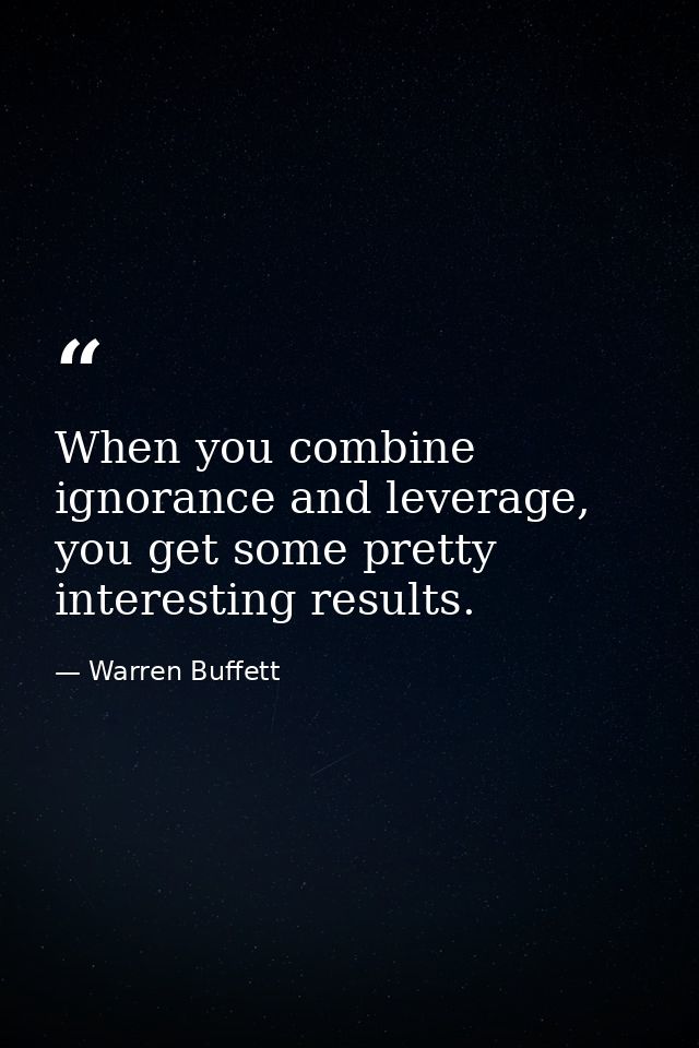 When you combine ignorance and leverage, you get some pretty interesting results. — Warren Buffett