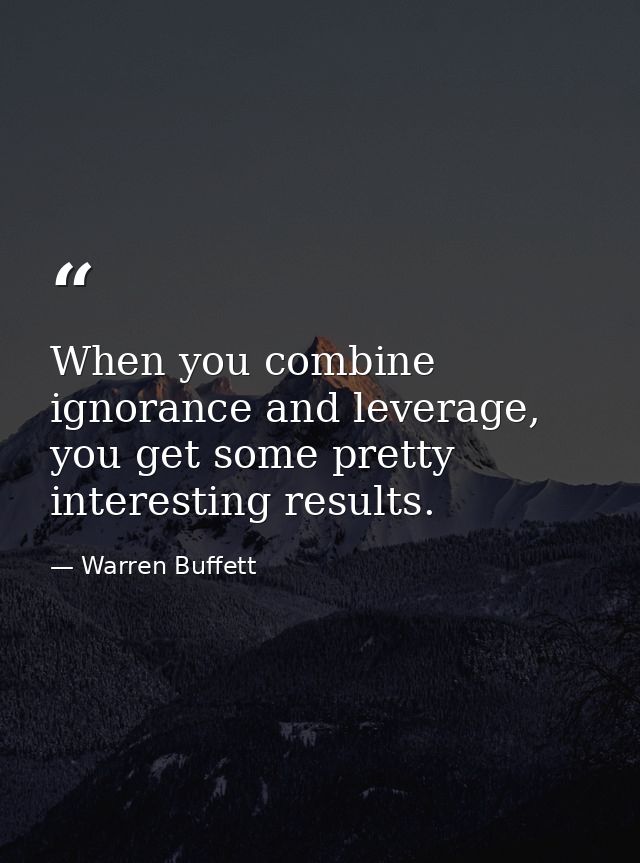 When you combine ignorance and leverage, you get some pretty interesting results. — Warren Buffett