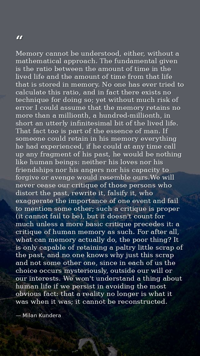 Memory cannot be understood, either, without a mathematical approach. The fundamental given is the ratio between the amo — Milan Kundera