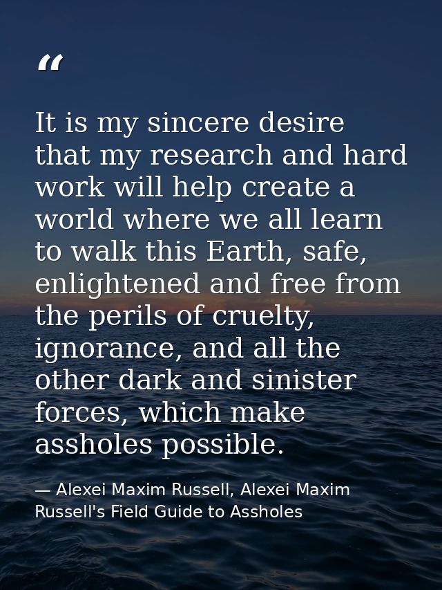 It is my sincere desire that my research and hard work will help create a world where we all learn to walk this Earth, s — Alexei Maxim Russell, Alexei Maxim Russell's Field Guide to Assholes
