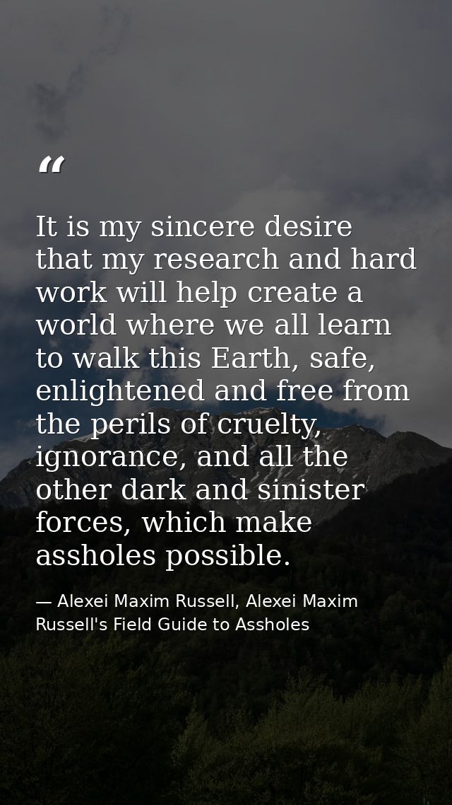 It is my sincere desire that my research and hard work will help create a world where we all learn to walk this Earth, s — Alexei Maxim Russell, Alexei Maxim Russell's Field Guide to Assholes