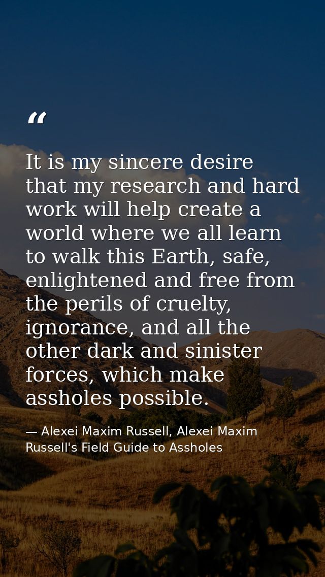 It is my sincere desire that my research and hard work will help create a world where we all learn to walk this Earth, s — Alexei Maxim Russell, Alexei Maxim Russell's Field Guide to Assholes