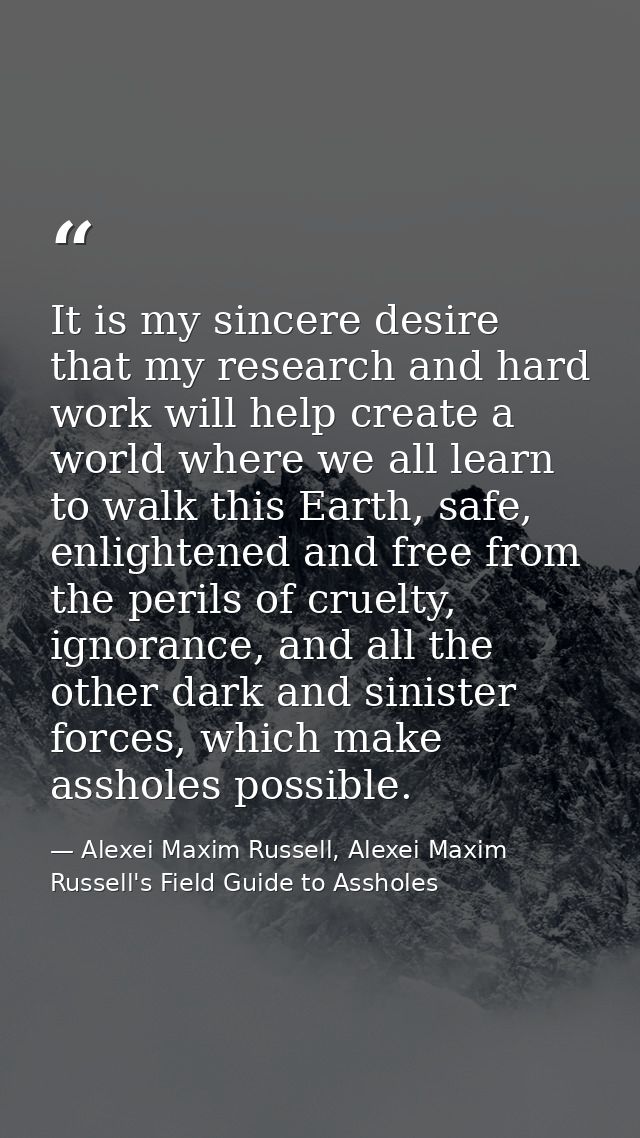 It is my sincere desire that my research and hard work will help create a world where we all learn to walk this Earth, s — Alexei Maxim Russell, Alexei Maxim Russell's Field Guide to Assholes