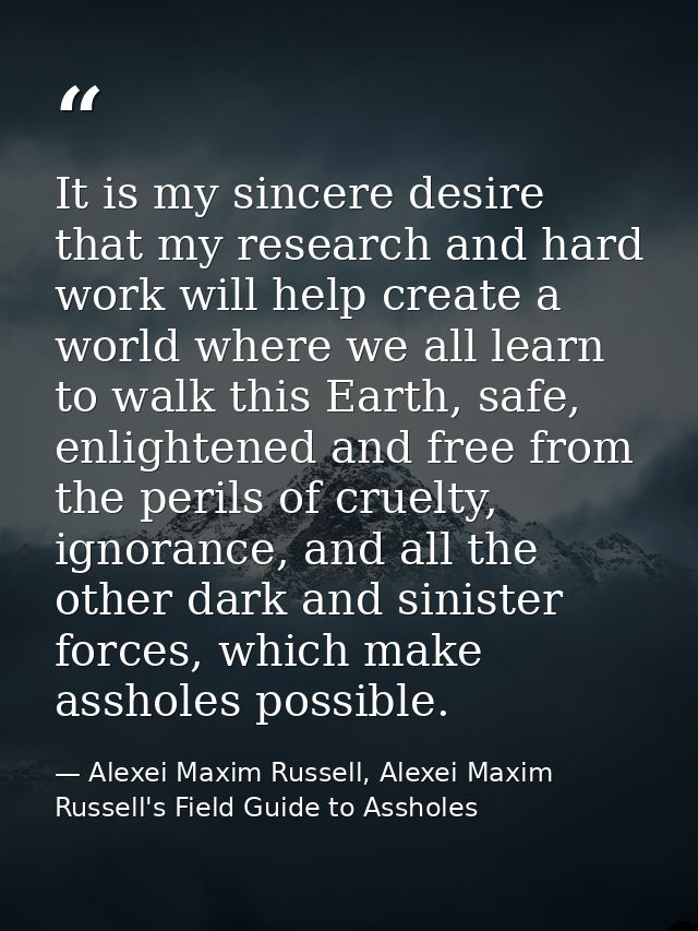 It is my sincere desire that my research and hard work will help create a world where we all learn to walk this Earth, s — Alexei Maxim Russell, Alexei Maxim Russell's Field Guide to Assholes