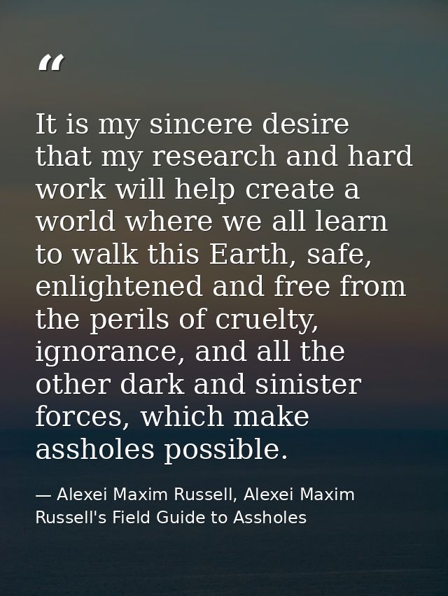 It is my sincere desire that my research and hard work will help create a world where we all learn to walk this Earth, s — Alexei Maxim Russell, Alexei Maxim Russell's Field Guide to Assholes