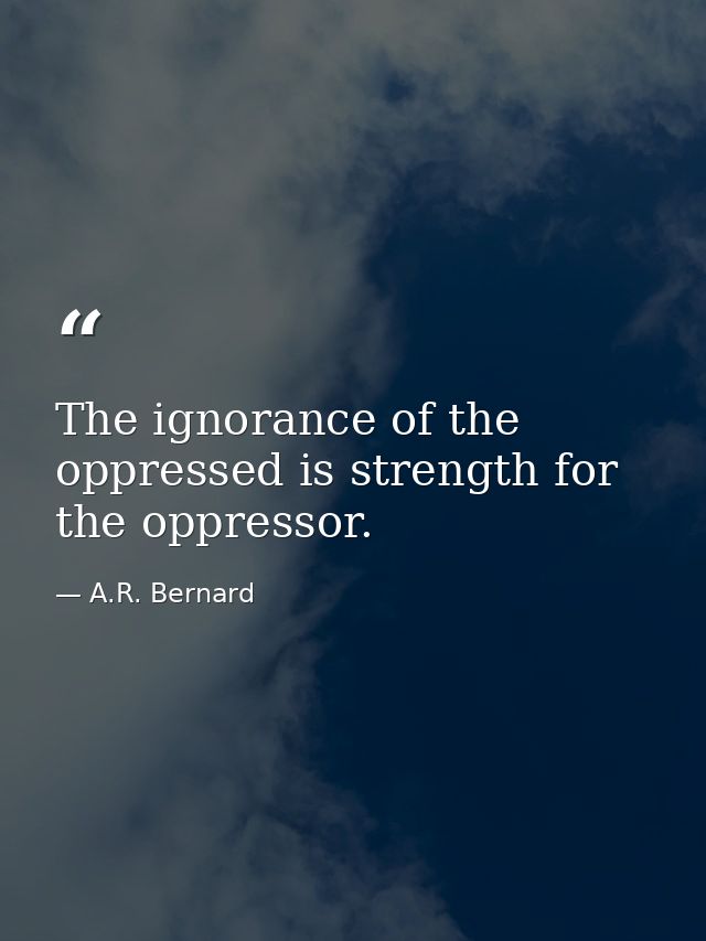 The ignorance of the oppressed is strength for the oppressor. — A.R. Bernard