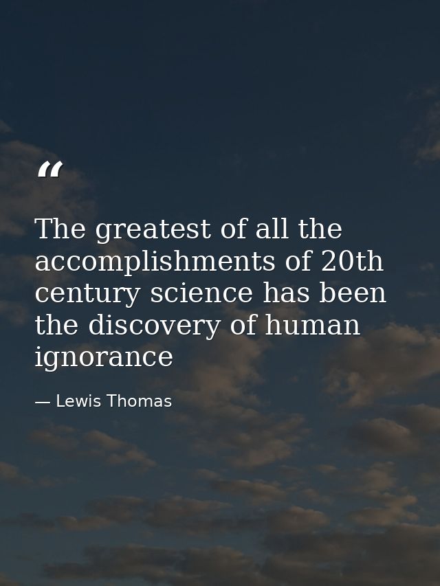 The greatest of all the accomplishments of 20th century science has been the discovery of human ignorance — Lewis Thomas