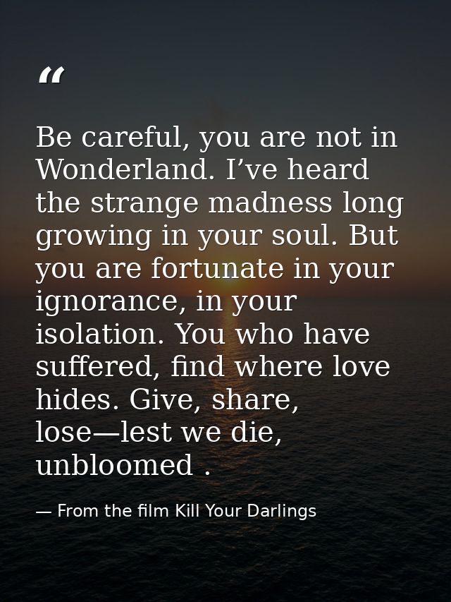 Be careful, you are not in Wonderland. I’ve heard the strange madness long growing in your soul. But you are fortunate i — From the film Kill Your Darlings