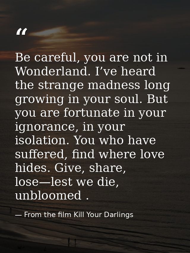Be careful, you are not in Wonderland. I’ve heard the strange madness long growing in your soul. But you are fortunate i — From the film Kill Your Darlings