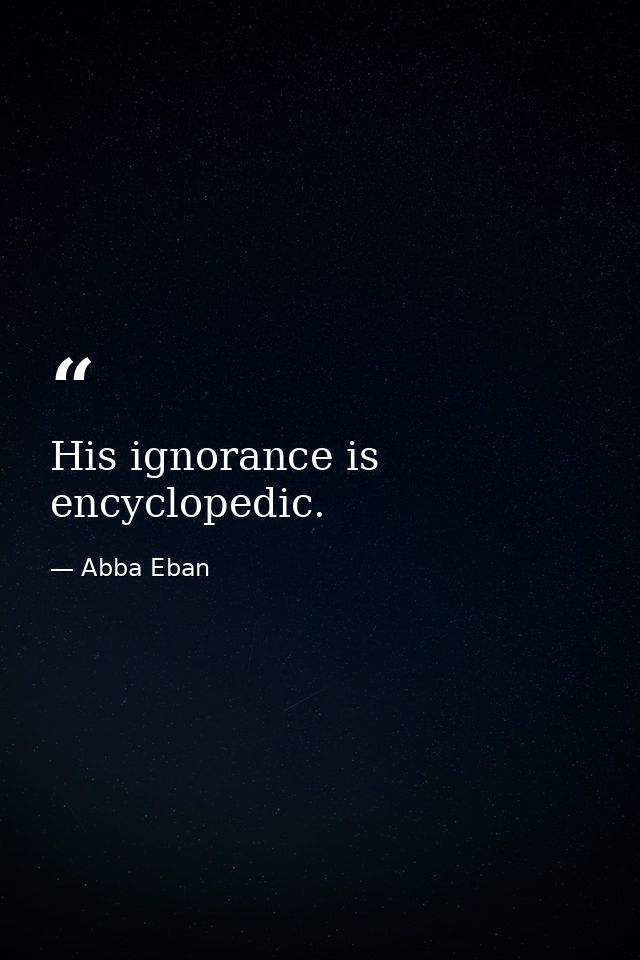 His ignorance is encyclopedic. — Abba Eban