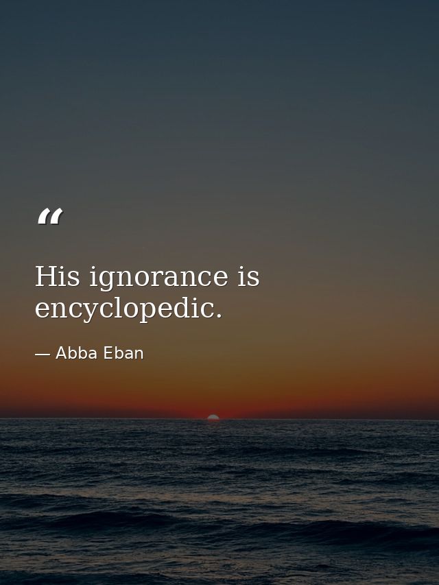 His ignorance is encyclopedic. — Abba Eban