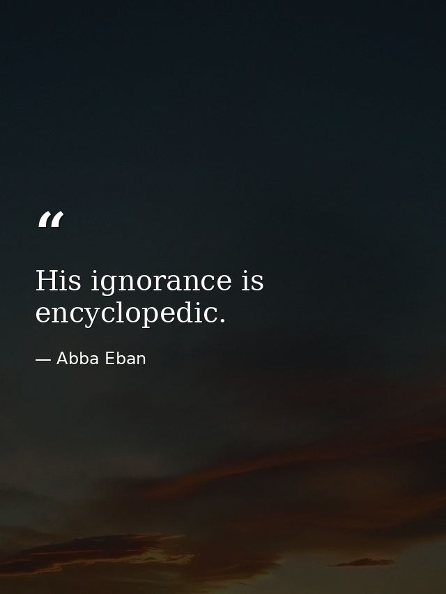 His ignorance is encyclopedic. — Abba Eban