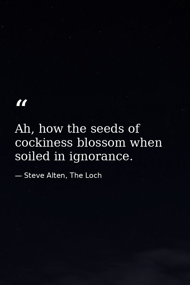Ah, how the seeds of cockiness blossom when soiled in ignorance. — Steve Alten, The Loch