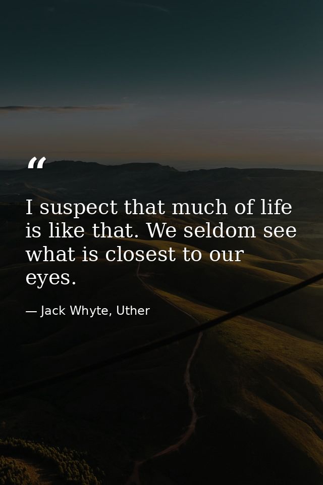 I suspect that much of life is like that. We seldom see what is closest to our eyes. — Jack Whyte, Uther