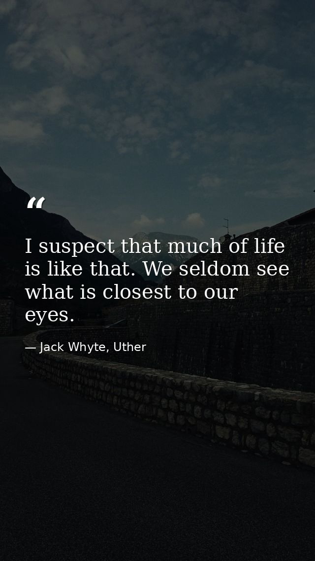 I suspect that much of life is like that. We seldom see what is closest to our eyes. — Jack Whyte, Uther