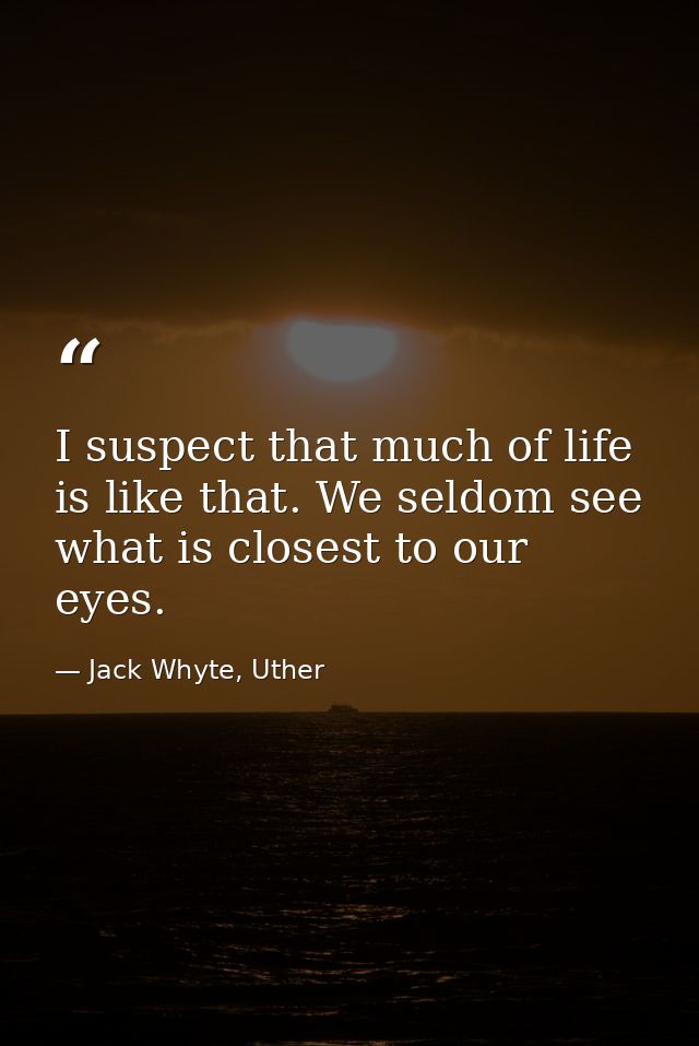 I suspect that much of life is like that. We seldom see what is closest to our eyes. — Jack Whyte, Uther