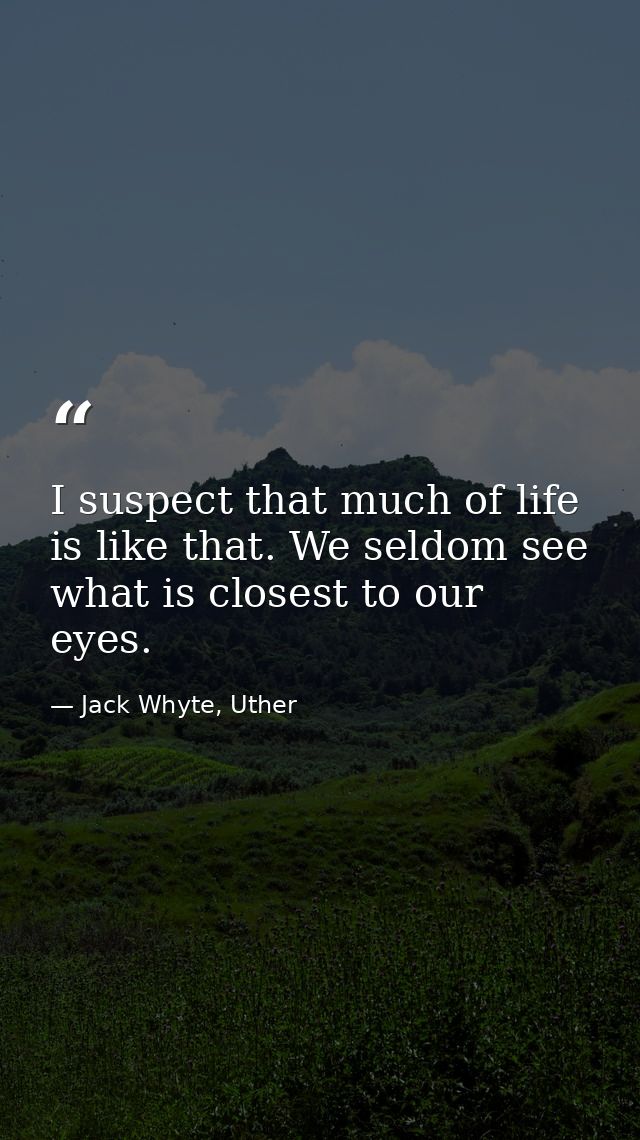 I suspect that much of life is like that. We seldom see what is closest to our eyes. — Jack Whyte, Uther