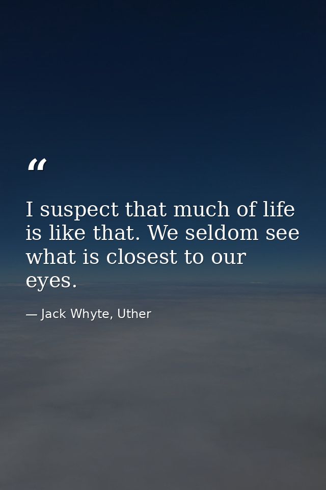 I suspect that much of life is like that. We seldom see what is closest to our eyes. — Jack Whyte, Uther