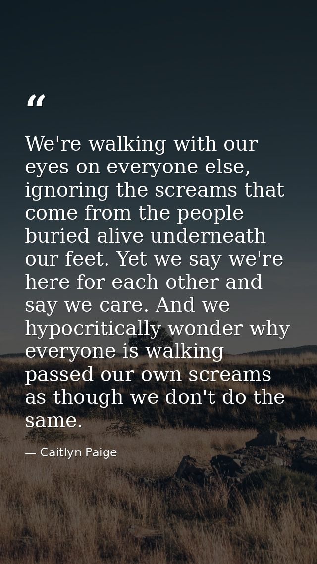 We're walking with our eyes on everyone else, ignoring the screams that come from the people buried alive underneath our — Caitlyn Paige