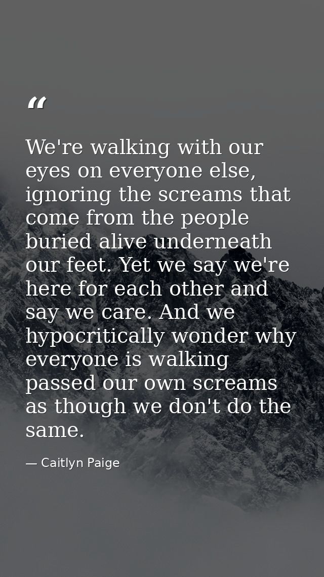 We're walking with our eyes on everyone else, ignoring the screams that come from the people buried alive underneath our — Caitlyn Paige