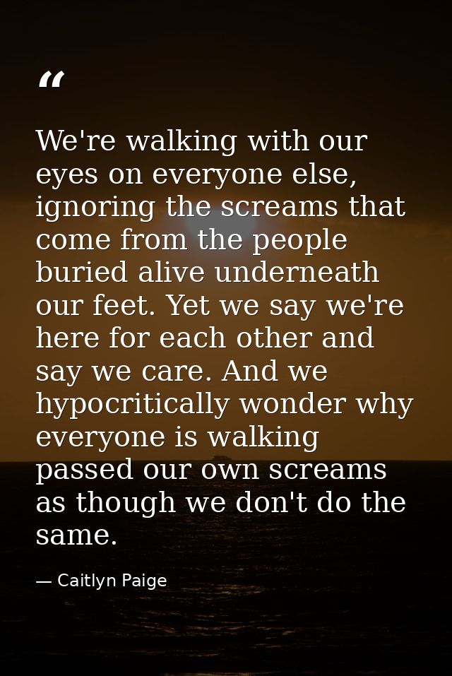 We're walking with our eyes on everyone else, ignoring the screams that come from the people buried alive underneath our — Caitlyn Paige