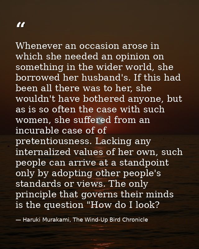 Whenever an occasion arose in which she needed an opinion on something in the wider world, she borrowed her husband's. I — Haruki Murakami, The Wind-Up Bird Chronicle