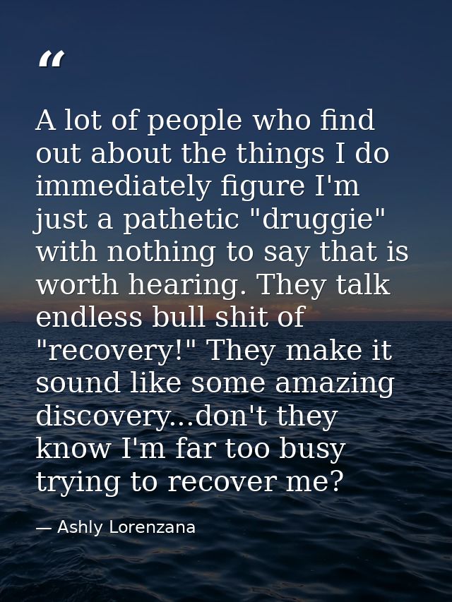 A lot of people who find out about the things I do immediately figure I'm just a pathetic "druggie" with nothing to say  — Ashly Lorenzana