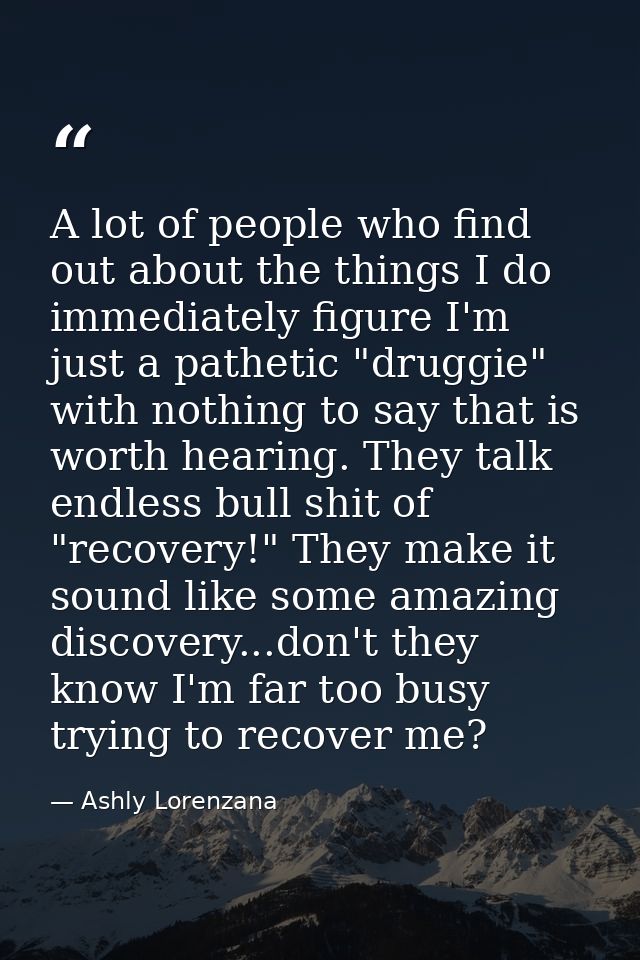 A lot of people who find out about the things I do immediately figure I'm just a pathetic "druggie" with nothing to say  — Ashly Lorenzana
