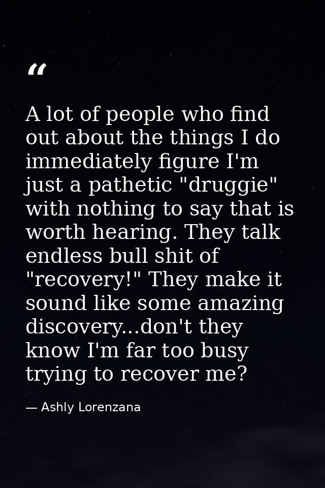 A lot of people who find out about the things I do immediately figure I'm just a pathetic "druggie" with nothing to say  — Ashly Lorenzana