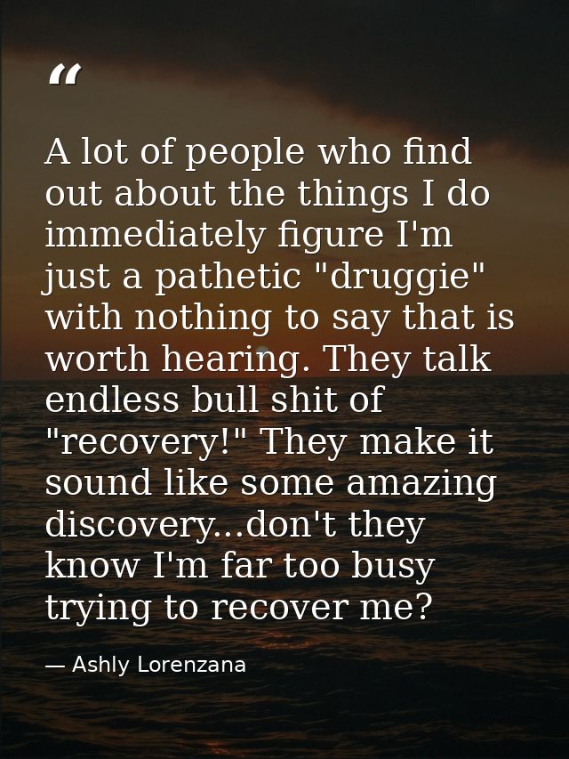 A lot of people who find out about the things I do immediately figure I'm just a pathetic "druggie" with nothing to say  — Ashly Lorenzana