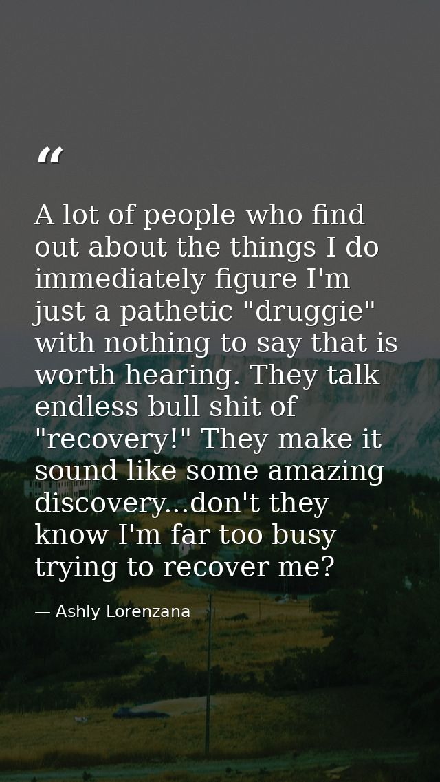 A lot of people who find out about the things I do immediately figure I'm just a pathetic "druggie" with nothing to say  — Ashly Lorenzana