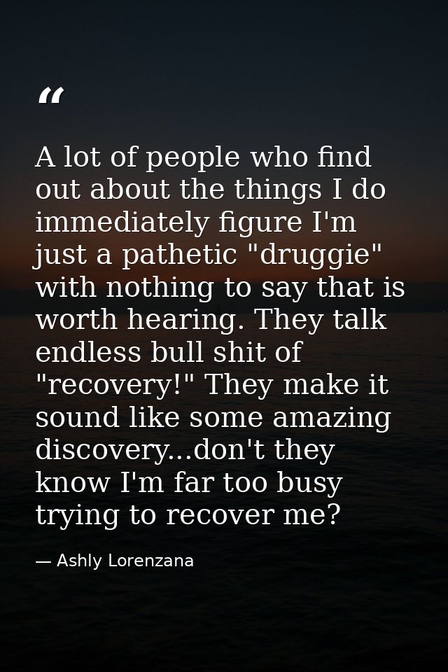 A lot of people who find out about the things I do immediately figure I'm just a pathetic "druggie" with nothing to say  — Ashly Lorenzana