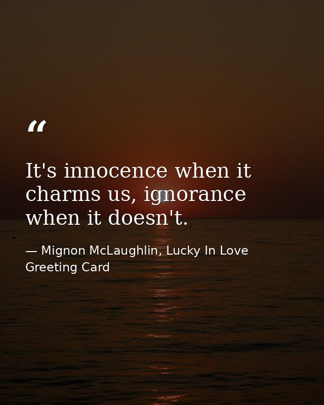 It's innocence when it charms us, ignorance when it doesn't. — Mignon McLaughlin, Lucky In Love Greeting Card