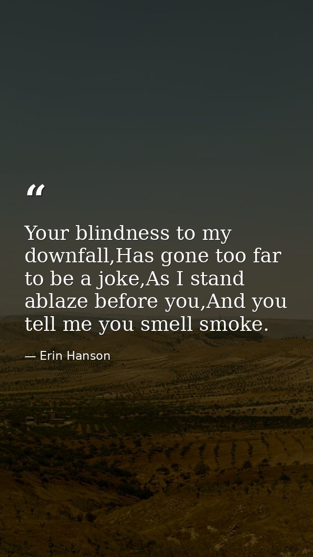 Your blindness to my downfall,Has gone too far to be a joke,As I stand ablaze before you,And you tell me you smell smoke — Erin Hanson
