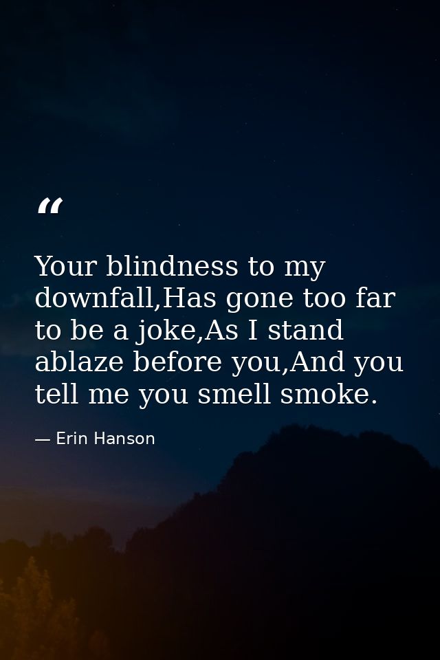 Your blindness to my downfall,Has gone too far to be a joke,As I stand ablaze before you,And you tell me you smell smoke — Erin Hanson