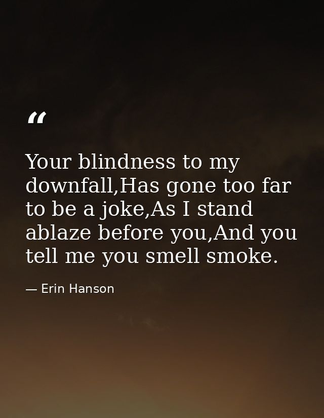 Your blindness to my downfall,Has gone too far to be a joke,As I stand ablaze before you,And you tell me you smell smoke — Erin Hanson