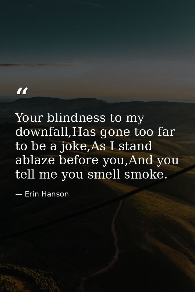 Your blindness to my downfall,Has gone too far to be a joke,As I stand ablaze before you,And you tell me you smell smoke — Erin Hanson