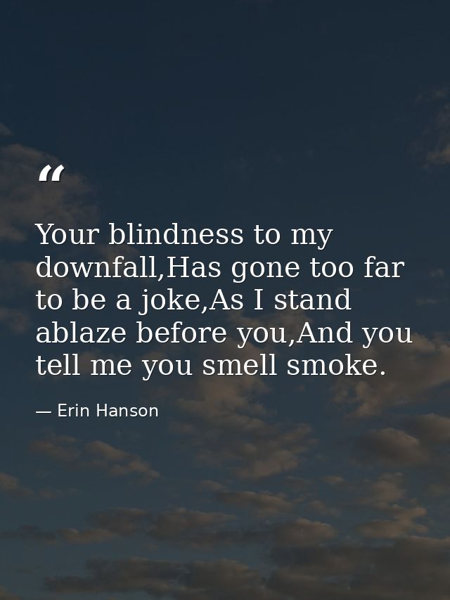 Your blindness to my downfall,Has gone too far to be a joke,As I stand ablaze before you,And you tell me you smell smoke — Erin Hanson