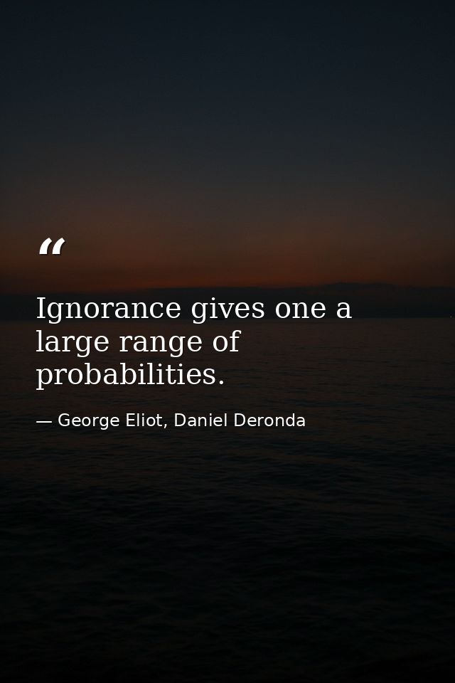Ignorance gives one a large range of probabilities. — George Eliot, Daniel Deronda