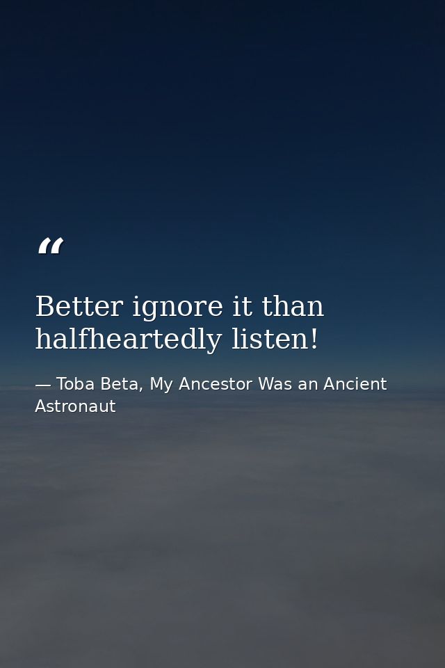 Better ignore it than halfheartedly listen! — Toba Beta, My Ancestor Was an Ancient Astronaut