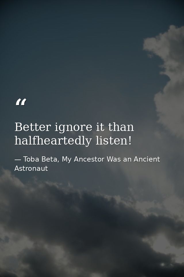 Better ignore it than halfheartedly listen! — Toba Beta, My Ancestor Was an Ancient Astronaut