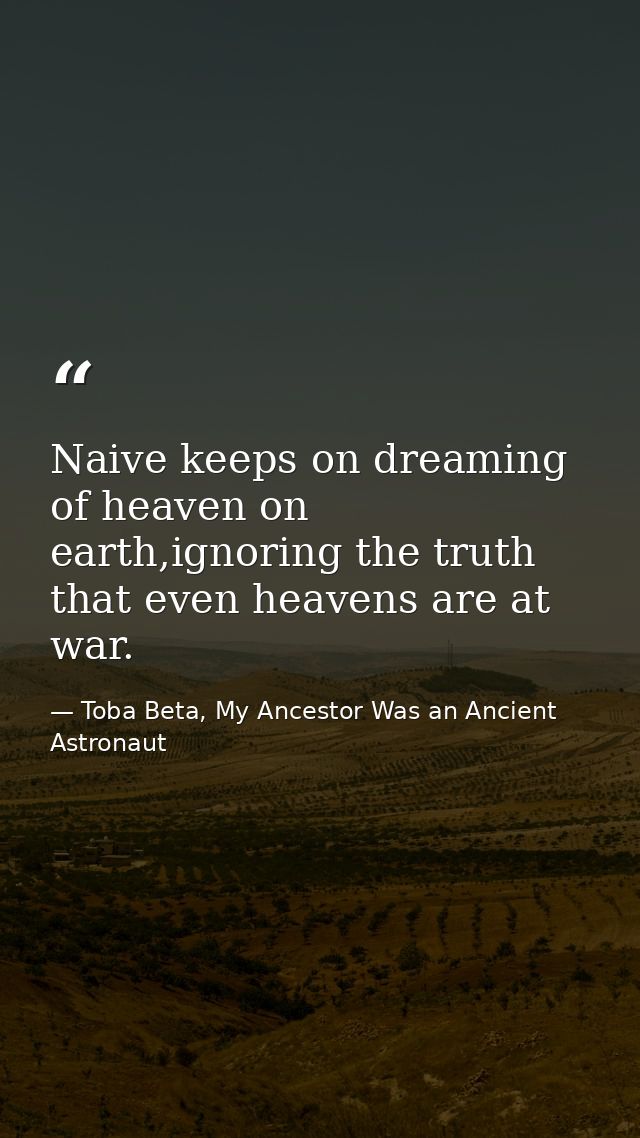 Naive keeps on dreaming of heaven on earth,ignoring the truth that even heavens are at war. — Toba Beta, My Ancestor Was an Ancient Astronaut