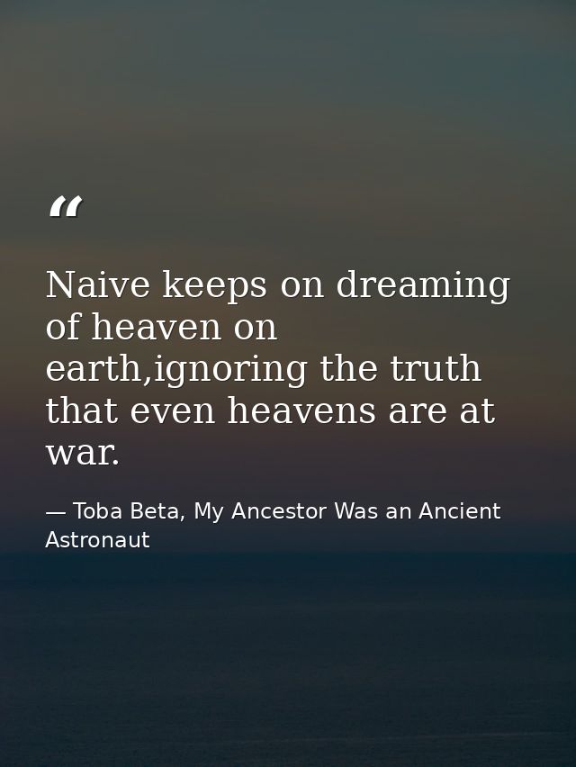 Naive keeps on dreaming of heaven on earth,ignoring the truth that even heavens are at war. — Toba Beta, My Ancestor Was an Ancient Astronaut