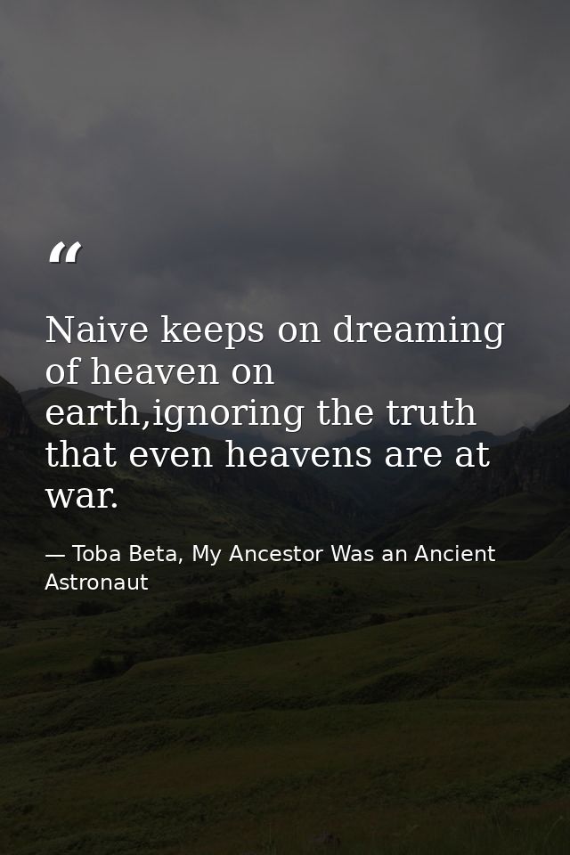 Naive keeps on dreaming of heaven on earth,ignoring the truth that even heavens are at war. — Toba Beta, My Ancestor Was an Ancient Astronaut