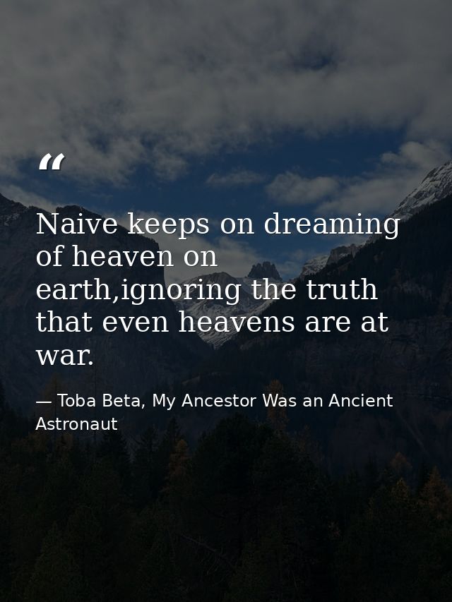Naive keeps on dreaming of heaven on earth,ignoring the truth that even heavens are at war. — Toba Beta, My Ancestor Was an Ancient Astronaut