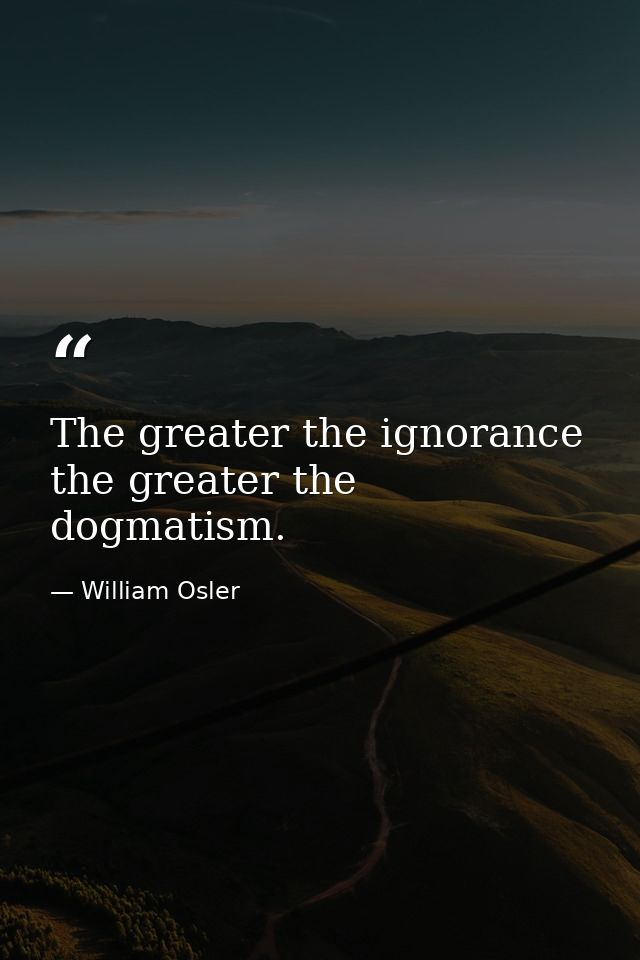 The greater the ignorance the greater the dogmatism. — William Osler
